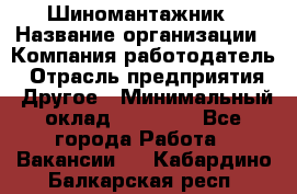 Шиномантажник › Название организации ­ Компания-работодатель › Отрасль предприятия ­ Другое › Минимальный оклад ­ 20 000 - Все города Работа » Вакансии   . Кабардино-Балкарская респ.